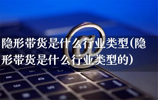 隐形带货是什么行业类型(隐形带货是什么行业类型的)_https://www.czttao.com_视频/直播带货_第1张