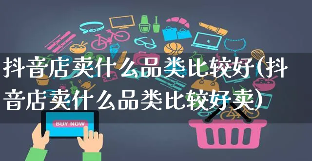 抖音店卖什么品类比较好(抖音店卖什么品类比较好卖)_https://www.czttao.com_抖音小店_第1张