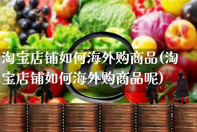 淘宝店铺如何海外购商品(淘宝店铺如何海外购商品呢)_https://www.czttao.com_亚马逊电商_第1张