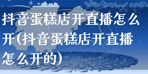 抖音蛋糕店开直播怎么开(抖音蛋糕店开直播怎么开的)_https://www.czttao.com_抖音小店_第1张