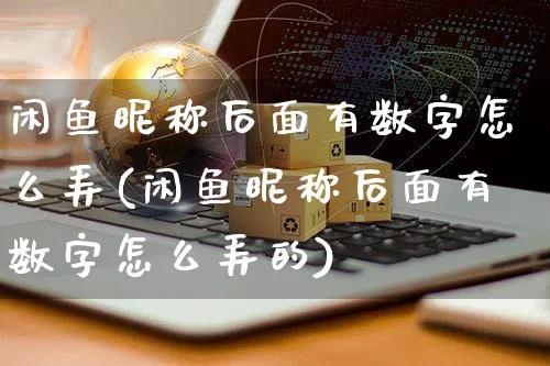 闲鱼昵称后面有数字怎么弄(闲鱼昵称后面有数字怎么弄的)_https://www.czttao.com_闲鱼电商_第1张