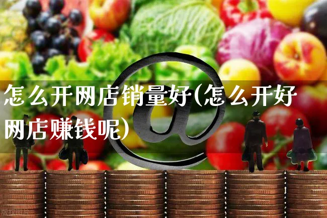 怎么开网店销量好(怎么开好网店赚钱呢)_https://www.czttao.com_开店技巧_第1张