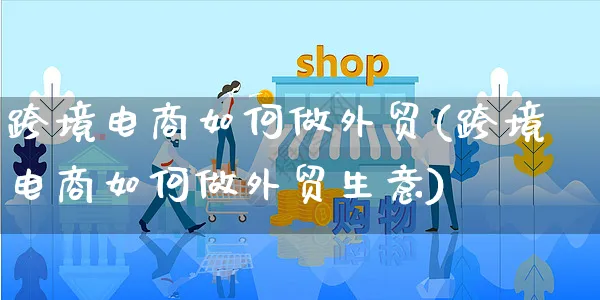 跨境电商如何做外贸(跨境电商如何做外贸生意)_https://www.czttao.com_店铺规则_第1张