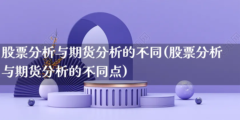 股票分析与期货分析的不同(股票分析与期货分析的不同点)_https://www.czttao.com_开店技巧_第1张