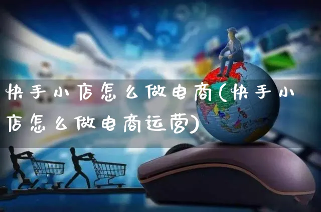 快手小店怎么做电商(快手小店怎么做电商运营)_https://www.czttao.com_电商运营_第1张