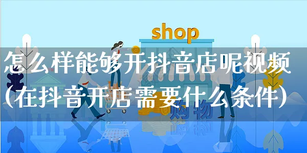 怎么样能够开抖音店呢视频(在抖音开店需要什么条件)_https://www.czttao.com_抖音小店_第1张