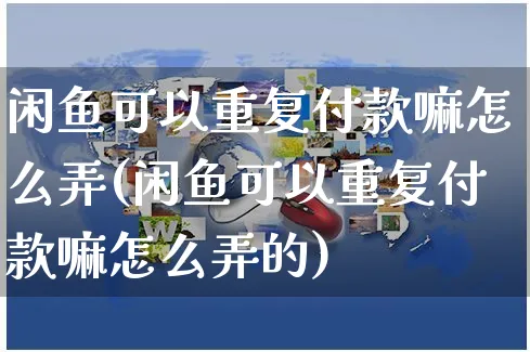 闲鱼可以重复付款嘛怎么弄(闲鱼可以重复付款嘛怎么弄的)_https://www.czttao.com_闲鱼电商_第1张