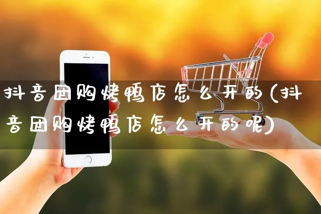 抖音团购烤鸭店怎么开的(抖音团购烤鸭店怎么开的呢)_https://www.czttao.com_抖音小店_第1张