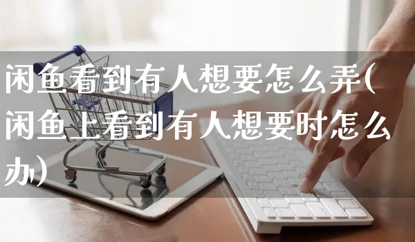 闲鱼看到有人想要怎么弄(闲鱼上看到有人想要时怎么办)_https://www.czttao.com_闲鱼电商_第1张