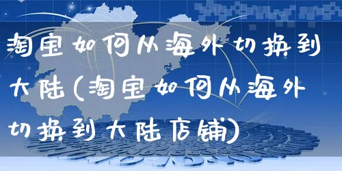 淘宝如何从海外切换到大陆(淘宝如何从海外切换到大陆店铺)_https://www.czttao.com_亚马逊电商_第1张