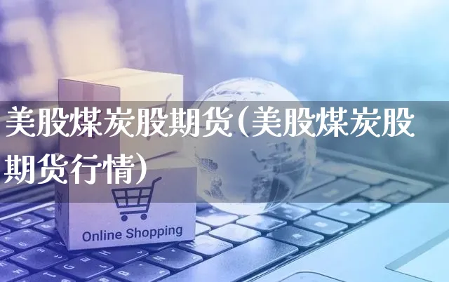 美股煤炭股期货(美股煤炭股期货行情)_https://www.czttao.com_小红书_第1张