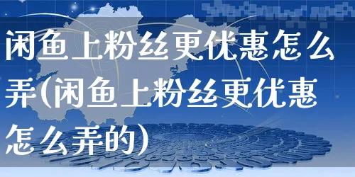 闲鱼上粉丝更优惠怎么弄(闲鱼上粉丝更优惠怎么弄的)_https://www.czttao.com_闲鱼电商_第1张