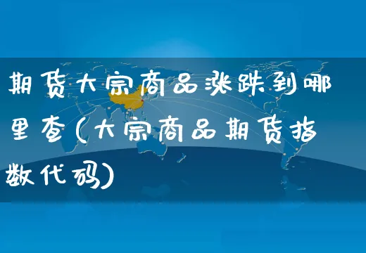 期货大宗商品涨跌到哪里查(大宗商品期货指数代码)_https://www.czttao.com_店铺装修_第1张