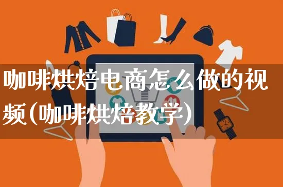 咖啡烘焙电商怎么做的视频(咖啡烘焙教学)_https://www.czttao.com_电商运营_第1张