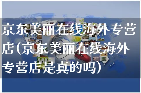 京东美丽在线海外专营店(京东美丽在线海外专营店是真的吗)_https://www.czttao.com_亚马逊电商_第1张