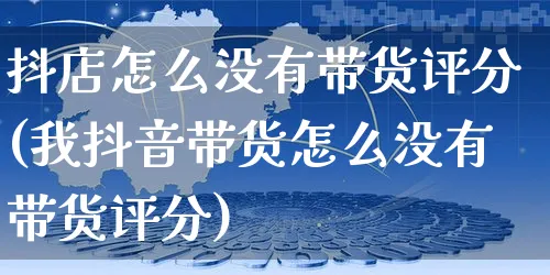 抖店怎么没有带货评分(我抖音带货怎么没有带货评分)_https://www.czttao.com_抖音小店_第1张