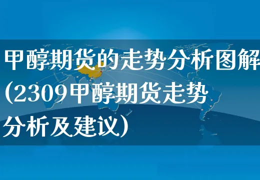 甲醇期货的走势分析图解(2309甲醇期货走势分析及建议)_https://www.czttao.com_店铺规则_第1张