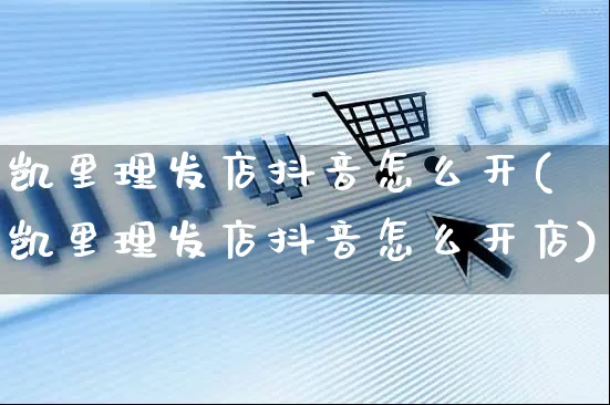 凯里理发店抖音怎么开(凯里理发店抖音怎么开店)_https://www.czttao.com_抖音小店_第1张