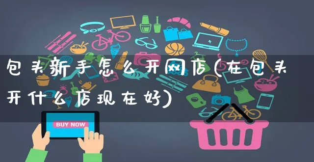 包头新手怎么开网店(在包头开什么店现在好)_https://www.czttao.com_店铺规则_第1张