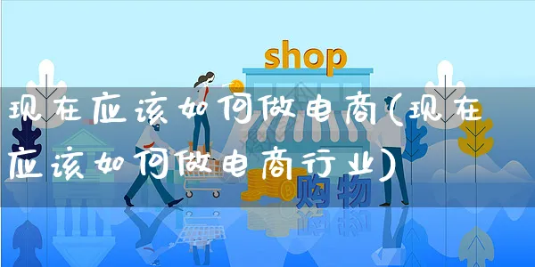 现在应该如何做电商(现在应该如何做电商行业)_https://www.czttao.com_店铺装修_第1张