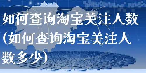 如何查询淘宝关注人数(如何查询淘宝关注人数多少)_https://www.czttao.com_淘宝电商_第1张