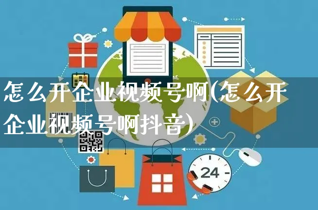 怎么开企业视频号啊(怎么开企业视频号啊抖音)_https://www.czttao.com_视频/直播带货_第1张