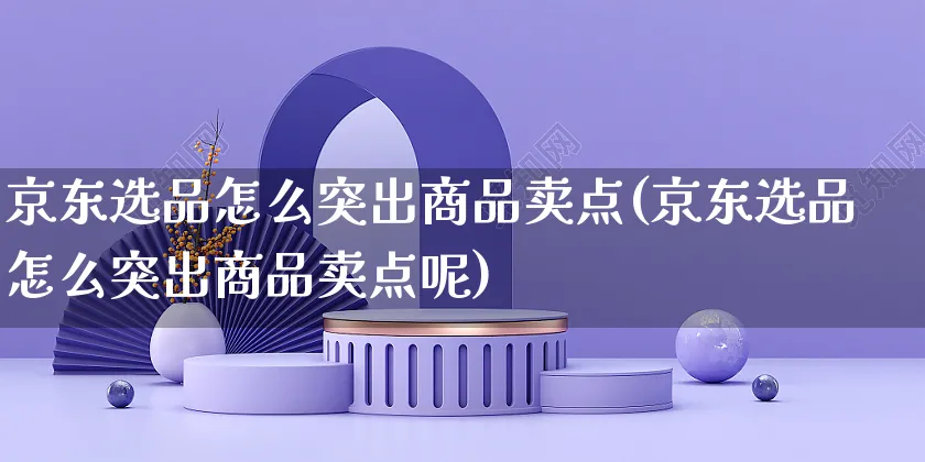 京东选品怎么突出商品卖点(京东选品怎么突出商品卖点呢)_https://www.czttao.com_京东电商_第1张