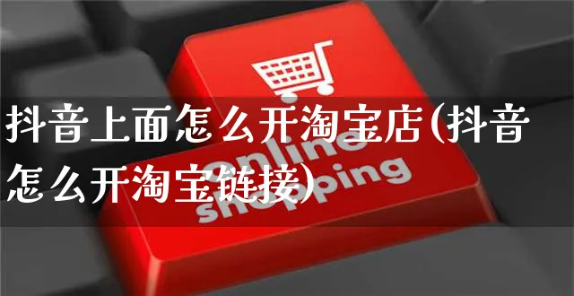 抖音上面怎么开淘宝店(抖音怎么开淘宝链接)_https://www.czttao.com_抖音小店_第1张