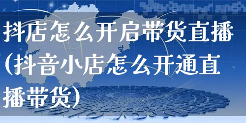 抖店怎么开启带货直播(抖音小店怎么开通直播带货)_https://www.czttao.com_抖音小店_第1张