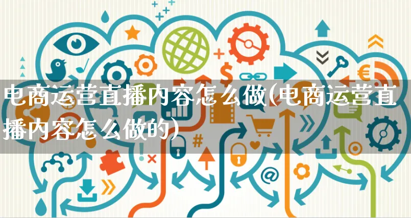 电商运营直播内容怎么做(电商运营直播内容怎么做的)_https://www.czttao.com_电商运营_第1张