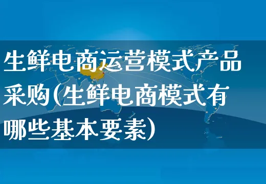 生鲜电商运营模式产品采购(生鲜电商模式有哪些基本要素)_https://www.czttao.com_电商运营_第1张