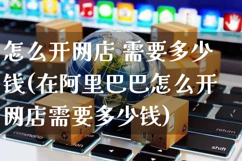 怎么开网店 需要多少钱(在阿里巴巴怎么开网店需要多少钱)_https://www.czttao.com_店铺规则_第1张