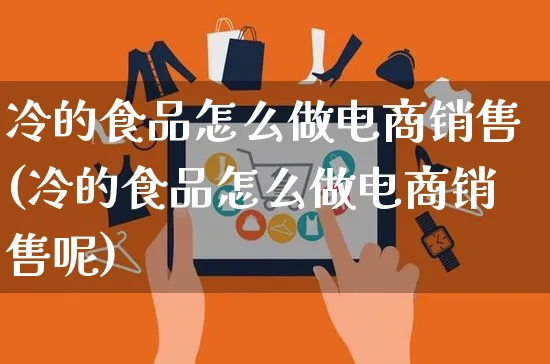 冷的食品怎么做电商销售(冷的食品怎么做电商销售呢)_https://www.czttao.com_电商运营_第1张