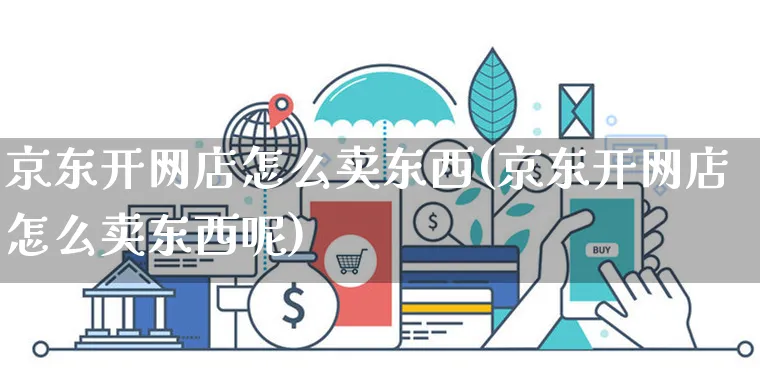 京东开网店怎么卖东西(京东开网店怎么卖东西呢)_https://www.czttao.com_开店技巧_第1张