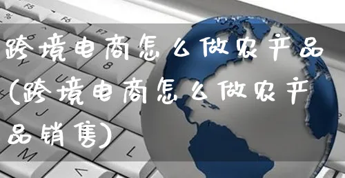 跨境电商怎么做农产品(跨境电商怎么做农产品销售)_https://www.czttao.com_电商问答_第1张