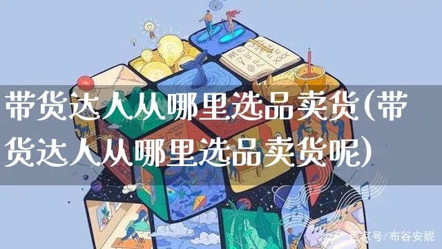 带货达人从哪里选品卖货(带货达人从哪里选品卖货呢)_https://www.czttao.com_视频/直播带货_第1张