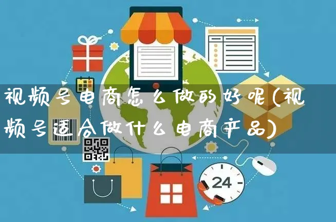 视频号电商怎么做的好呢(视频号适合做什么电商产品)_https://www.czttao.com_电商运营_第1张