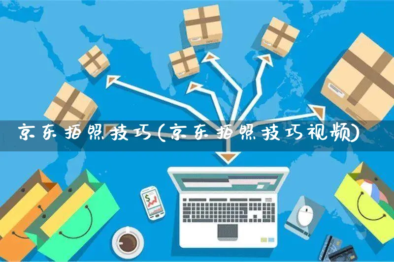 京东拍照技巧(京东拍照技巧视频)_https://www.czttao.com_京东电商_第1张