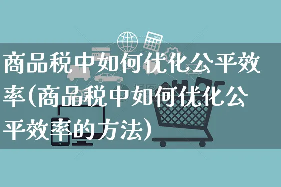 商品税中如何优化公平效率(商品税中如何优化公平效率的方法)_https://www.czttao.com_电商问答_第1张