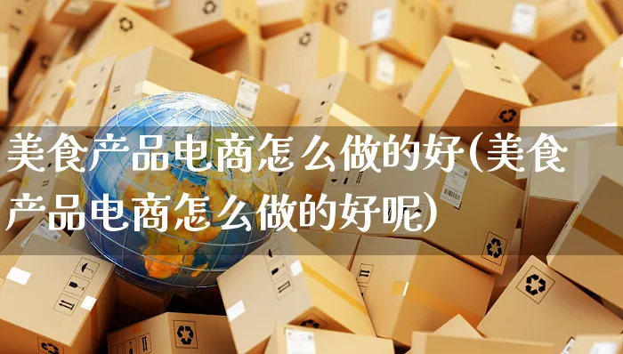 美食产品电商怎么做的好(美食产品电商怎么做的好呢)_https://www.czttao.com_电商运营_第1张