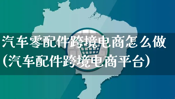 汽车零配件跨境电商怎么做(汽车配件跨境电商平台)_https://www.czttao.com_电商运营_第1张