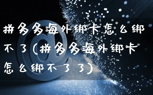 拼多多海外绑卡怎么绑不了(拼多多海外绑卡怎么绑不了了)_https://www.czttao.com_亚马逊电商_第1张