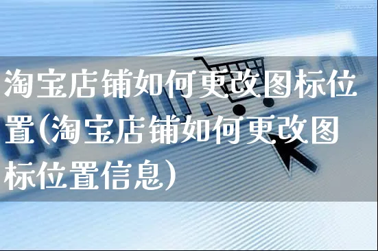 淘宝店铺如何更改图标位置(淘宝店铺如何更改图标位置信息)_https://www.czttao.com_淘宝电商_第1张