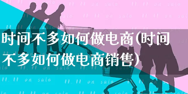 时间不多如何做电商(时间不多如何做电商销售)_https://www.czttao.com_店铺规则_第1张