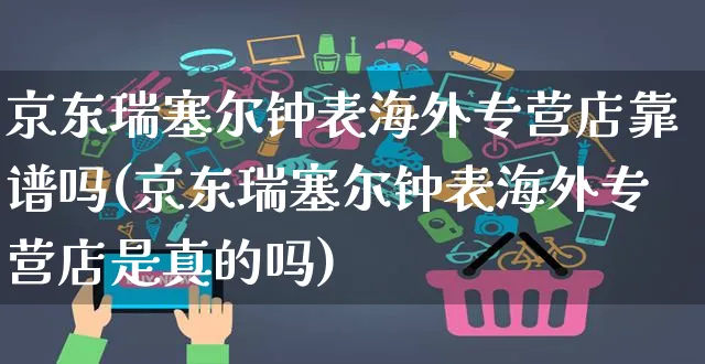 京东瑞塞尔钟表海外专营店靠谱吗(京东瑞塞尔钟表海外专营店是真的吗)_https://www.czttao.com_亚马逊电商_第1张