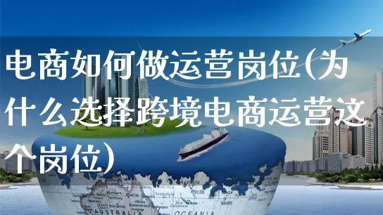 电商如何做运营岗位(为什么选择跨境电商运营这个岗位)_https://www.czttao.com_店铺装修_第1张