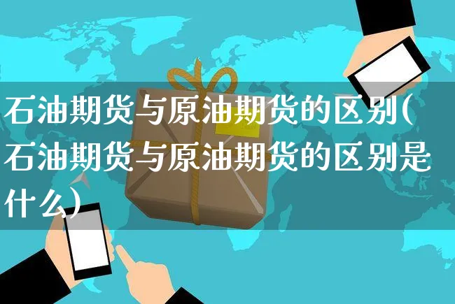 石油期货与原油期货的区别(石油期货与原油期货的区别是什么)_https://www.czttao.com_开店技巧_第1张