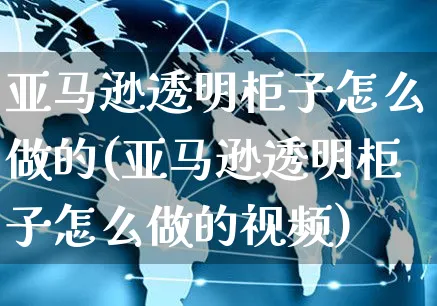 亚马逊透明柜子怎么做的(亚马逊透明柜子怎么做的视频)_https://www.czttao.com_亚马逊电商_第1张