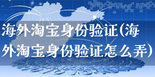 海外淘宝身份验证(海外淘宝身份验证怎么弄)_https://www.czttao.com_亚马逊电商_第1张