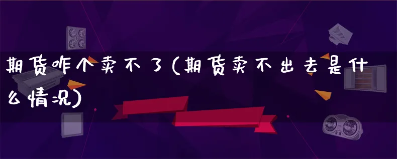 期货咋个卖不了(期货卖不出去是什么情况)_https://www.qujiang-marathon.com_产品报表_第1张